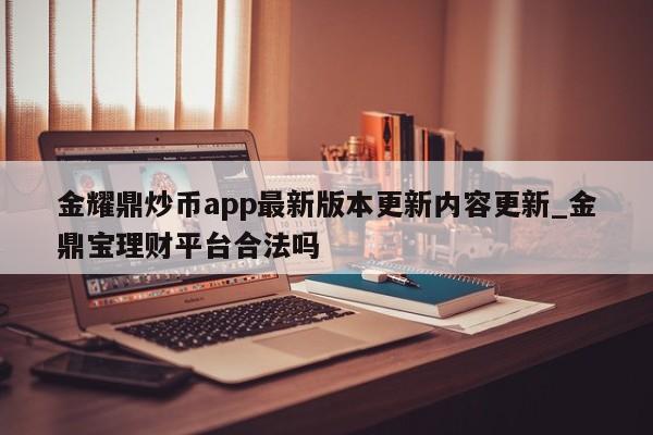 金耀鼎炒币app最新版本更新内容更新_金鼎宝理财平台合法吗-第1张图片-币选网