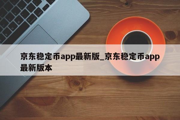 京东稳定币app最新版_京东稳定币app最新版本-第1张图片-币选网