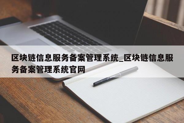 区块链信息服务备案管理系统_区块链信息服务备案管理系统官网-第1张图片-币选网