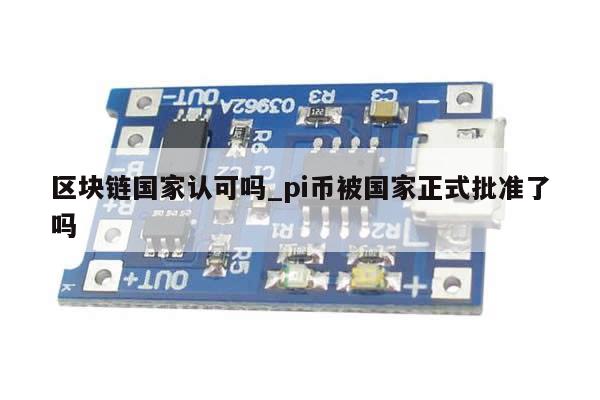 区块链国家认可吗_pi币被国家正式批准了吗-第1张图片-币选网