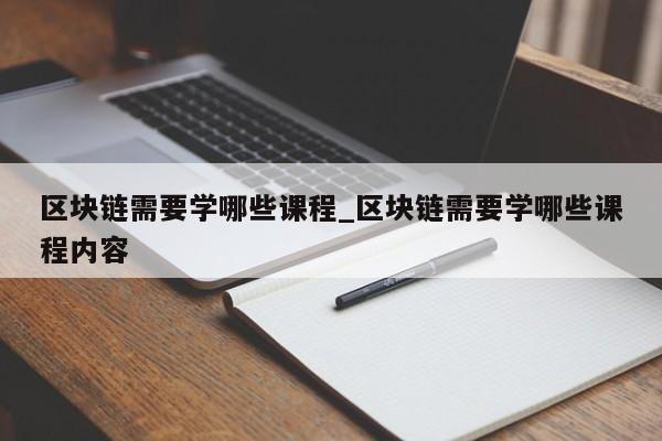 区块链需要学哪些课程_区块链需要学哪些课程内容-第1张图片-币选网