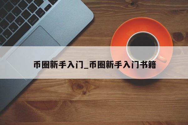 币圈新手入门_币圈新手入门书籍-第1张图片-币选网