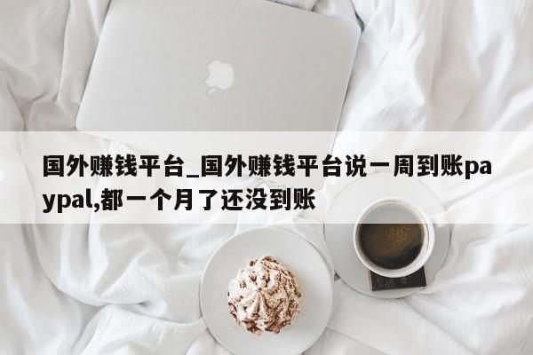 国外赚钱平台_国外赚钱平台说一周到账paypal,都一个月了还没到账-第1张图片-币选网