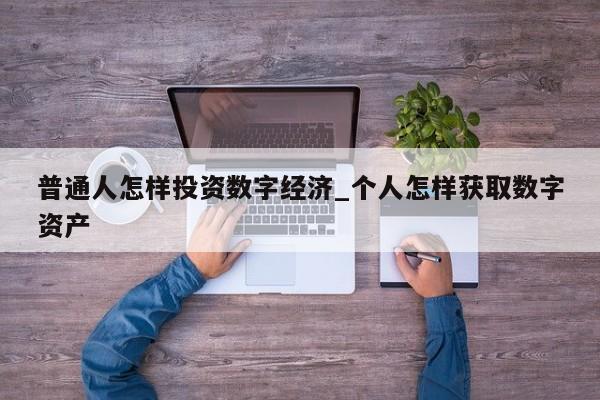 普通人怎样投资数字经济_个人怎样获取数字资产-第1张图片-币选网