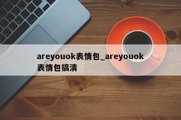 areyouok表情包_areyouok表情包搞清-第1张图片-币选网