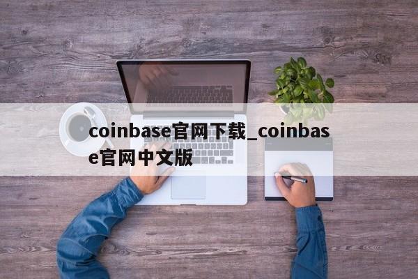 coinbase官网下载_coinbase官网中文版-第1张图片-币选网