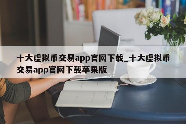 十大虚拟币交易app官网下载_十大虚拟币交易app官网下载苹果版-第1张图片-币选网