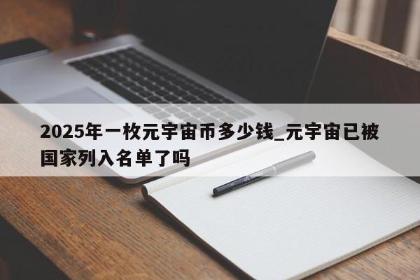 2025年一枚元宇宙币多少钱_元宇宙已被国家列入名单了吗-第1张图片-币选网