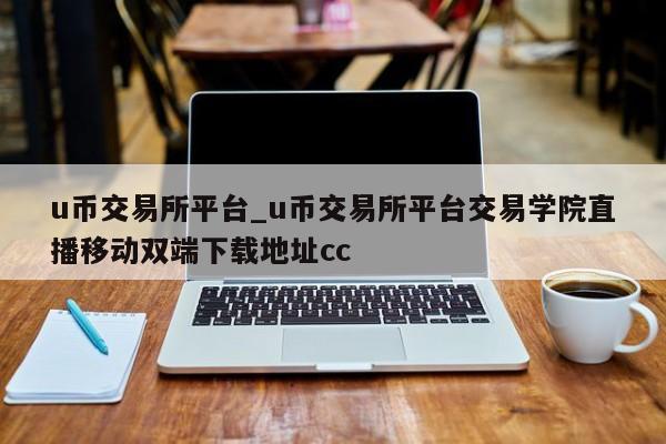 u币交易所平台_u币交易所平台交易学院直播移动双端下载地址cc-第1张图片-币选网