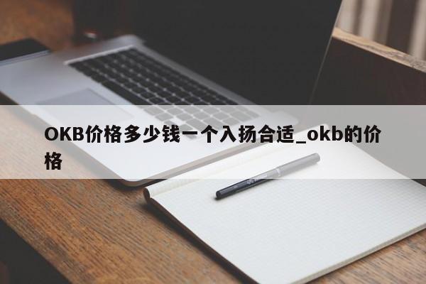 OKB价格多少钱一个入扬合适_okb的价格-第1张图片-币选网
