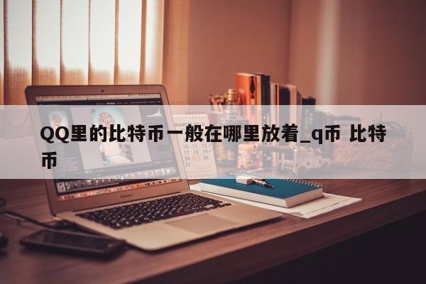 QQ里的比特币一般在哪里放着_q币 比特币-第1张图片-币选网