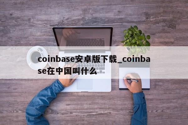 coinbase安卓版下载_coinbase在中国叫什么-第1张图片-币选网