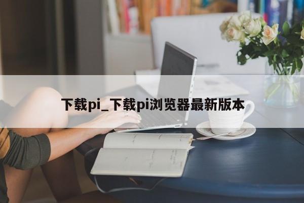 下载pi_下载pi浏览器最新版本-第1张图片-币选网