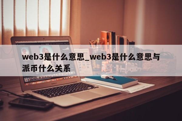 web3是什么意思_web3是什么意思与派币什么关系-第1张图片-币选网