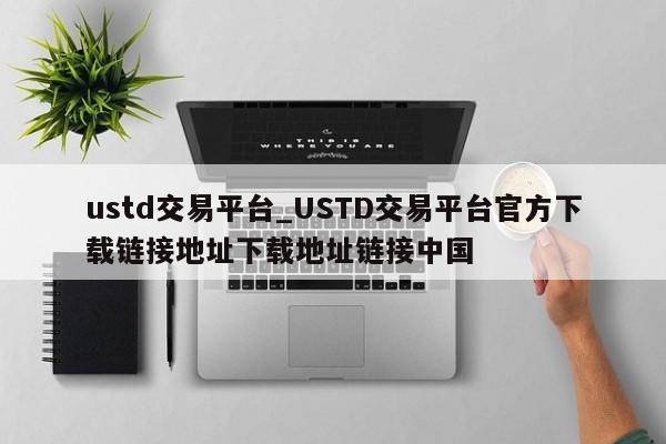 ustd交易平台_USTD交易平台官方下载链接地址下载地址链接中国-第1张图片-币选网