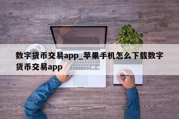 数字货币交易app_苹果手机怎么下载数字货币交易app-第1张图片-币选网