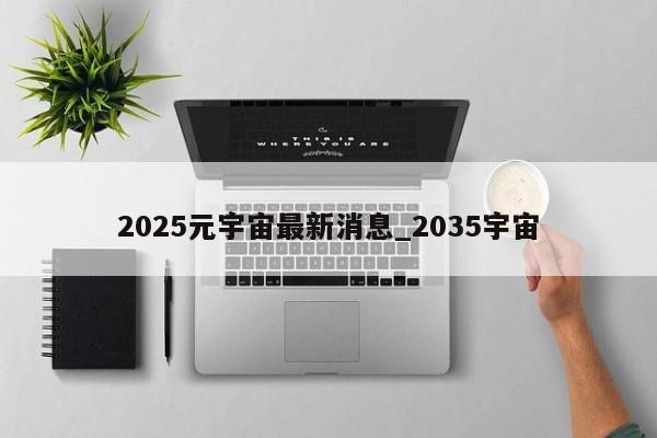 2025元宇宙最新消息_2035宇宙-第1张图片-币选网