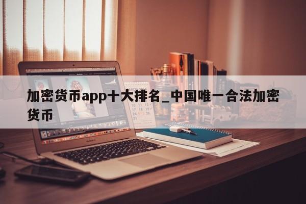 加密货币app十大排名_中国唯一合法加密货币-第1张图片-币选网