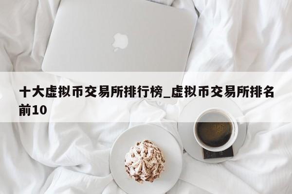 十大虚拟币交易所排行榜_虚拟币交易所排名前10-第1张图片-币选网
