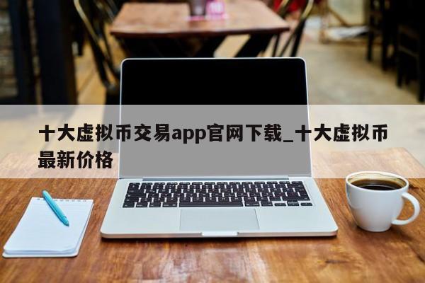 十大虚拟币交易app官网下载_十大虚拟币最新价格-第1张图片-币选网