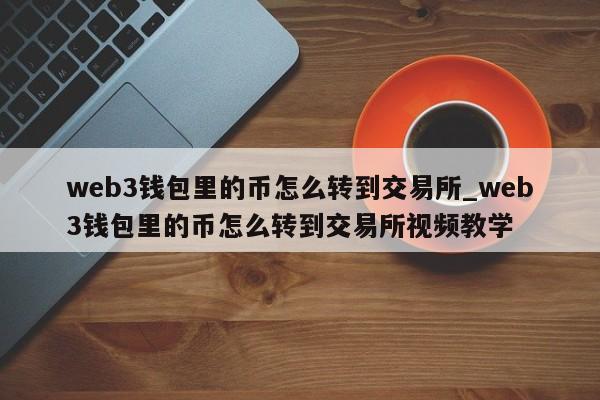web3钱包里的币怎么转到交易所_web3钱包里的币怎么转到交易所视频教学-第1张图片-币选网