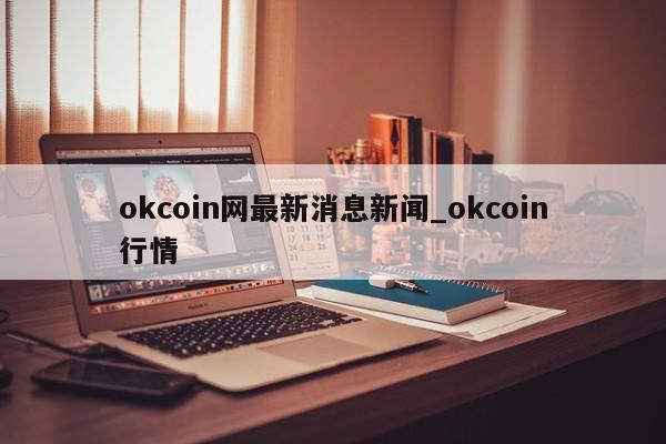 okcoin网最新消息新闻_okcoin行情-第1张图片-币选网