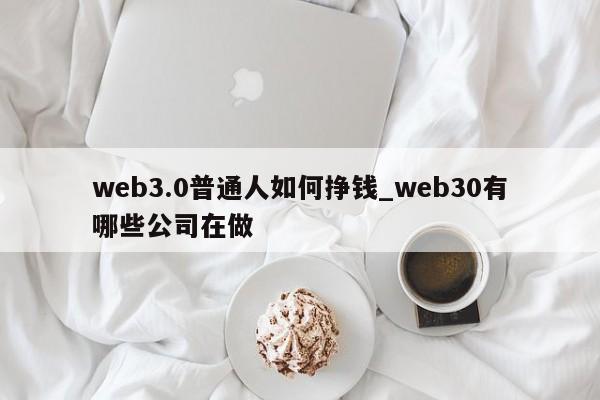 web3.0普通人如何挣钱_web30有哪些公司在做-第1张图片-币选网