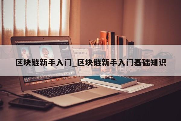 区块链新手入门_区块链新手入门基础知识-第1张图片-币选网