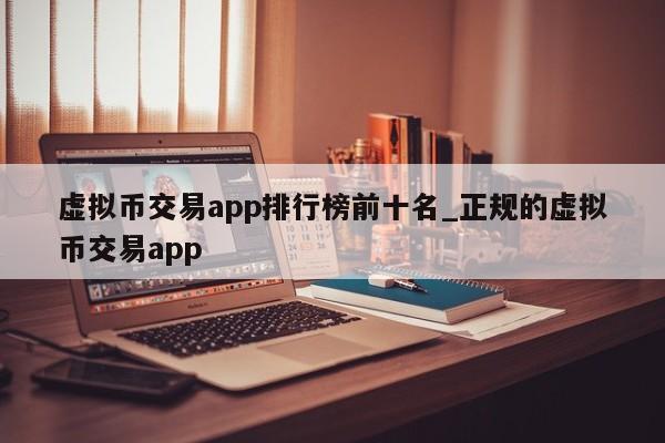 虚拟币交易app排行榜前十名_正规的虚拟币交易app-第1张图片-币选网