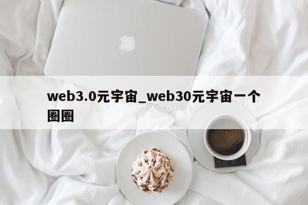 web3.0元宇宙_web30元宇宙一个圈圈-第1张图片-币选网