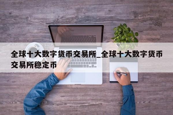 全球十大数字货币交易所_全球十大数字货币交易所稳定币-第1张图片-币选网