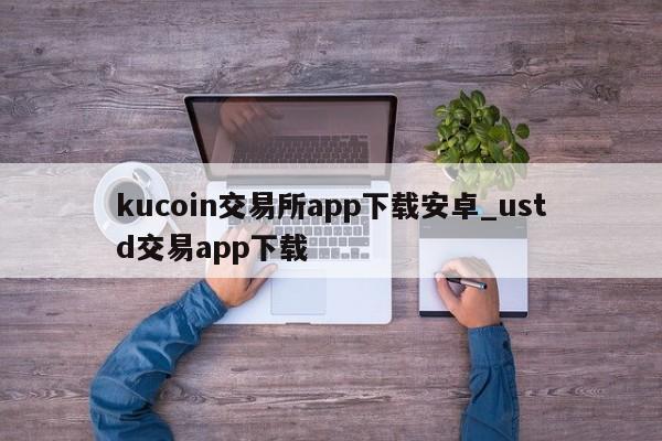 kucoin交易所app下载安卓_ustd交易app下载-第1张图片-币选网