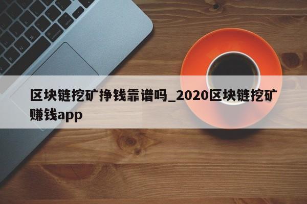 区块链挖矿挣钱靠谱吗_2020区块链挖矿赚钱app-第1张图片-币选网