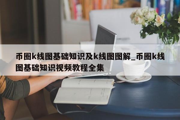 币圈k线图基础知识及k线图图解_币圈k线图基础知识视频教程全集-第1张图片-币选网