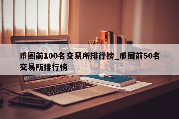 币圈前100名交易所排行榜_币圈前50名交易所排行榜-第1张图片-币选网