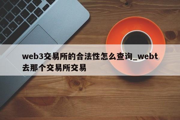 web3交易所的合法性怎么查询_webt去那个交易所交易-第1张图片-币选网
