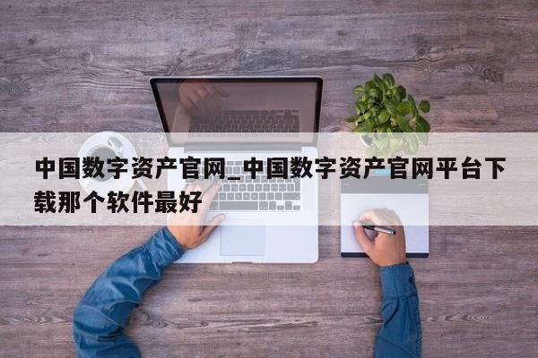 中国数字资产官网_中国数字资产官网平台下载那个软件最好-第1张图片-币选网