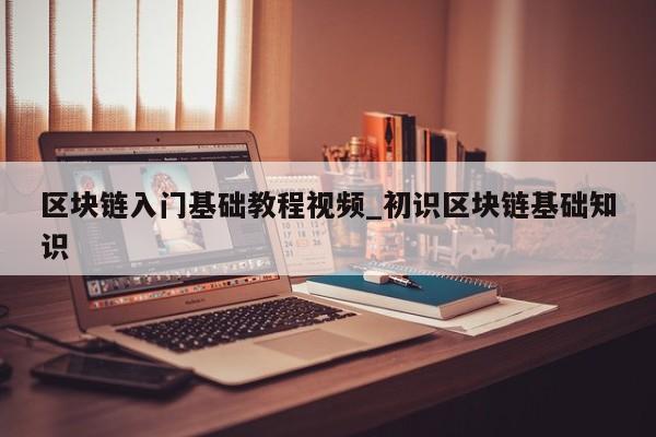 区块链入门基础教程视频_初识区块链基础知识-第1张图片-币选网