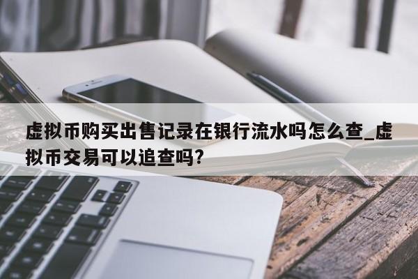虚拟币购买出售记录在银行流水吗怎么查_虚拟币交易可以追查吗?-第1张图片-币选网