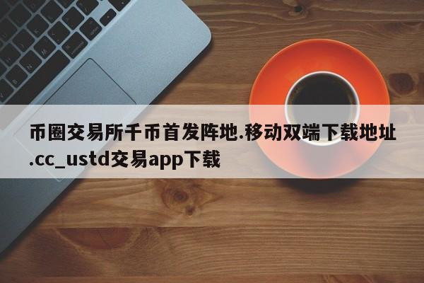 币圈交易所千币首发阵地.移动双端下载地址.cc_ustd交易app下载-第1张图片-币选网
