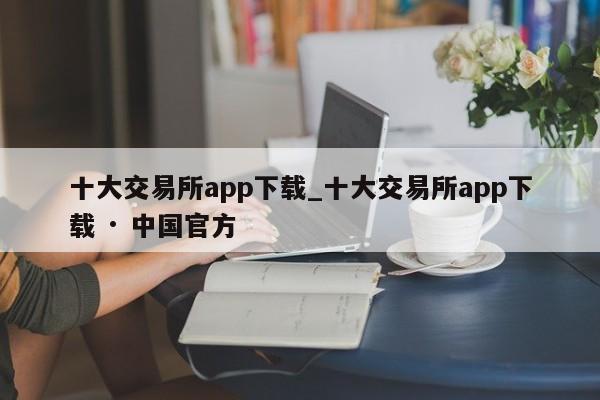 十大交易所app下载_十大交易所app下载 · 中国官方-第1张图片-币选网