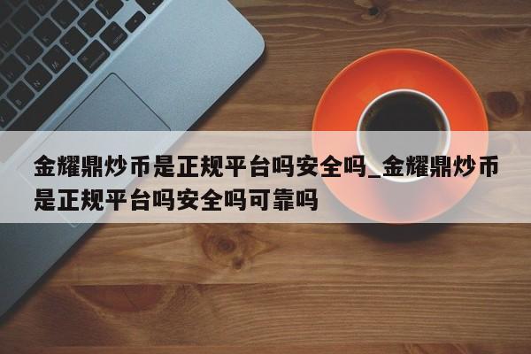 金耀鼎炒币是正规平台吗安全吗_金耀鼎炒币是正规平台吗安全吗可靠吗-第1张图片-币选网
