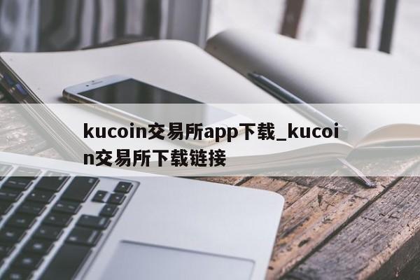 kucoin交易所app下载_kucoin交易所下载链接-第1张图片-币选网