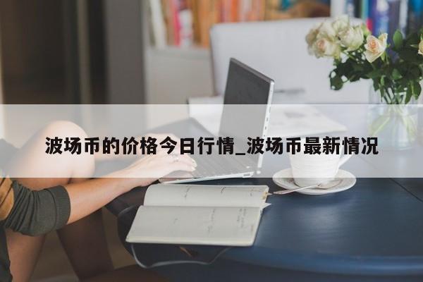 波场币的价格今日行情_波场币最新情况-第1张图片-币选网