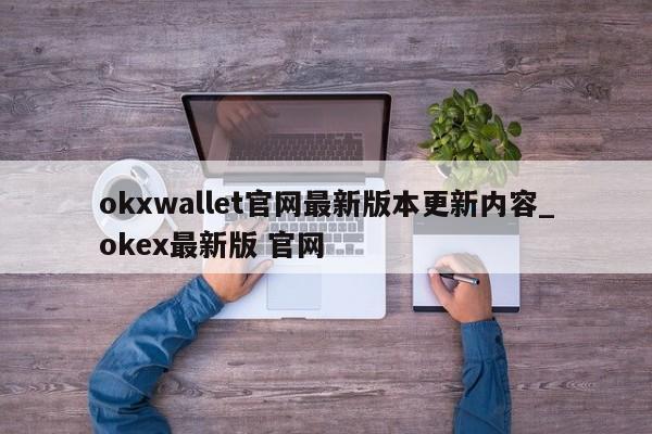 okxwallet官网最新版本更新内容_okex最新版 官网-第1张图片-币选网