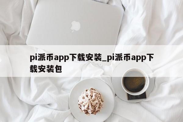 pi派币app下载安装_pi派币app下载安装包-第1张图片-币选网