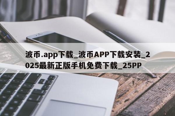 波币.app下载_波币APP下载安装_2025最新正版手机免费下载_25PP-第1张图片-币选网