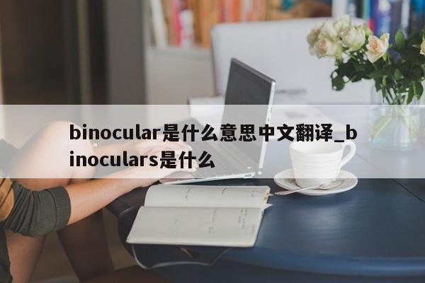 binocular是什么意思中文翻译_binoculars是什么-第1张图片-币选网