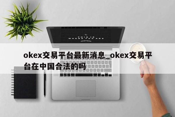 okex交易平台最新消息_okex交易平台在中国合法的吗-第1张图片-币选网