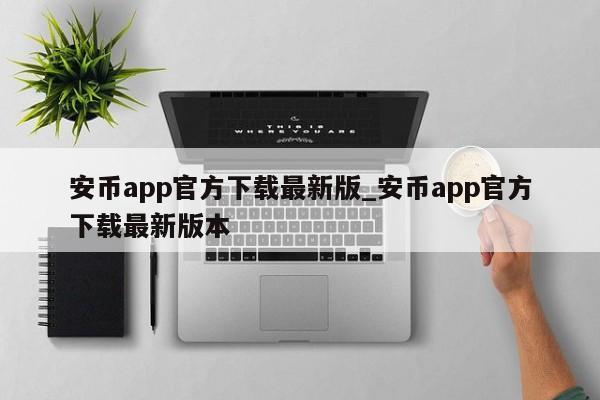 安币app官方下载最新版_安币app官方下载最新版本-第1张图片-币选网